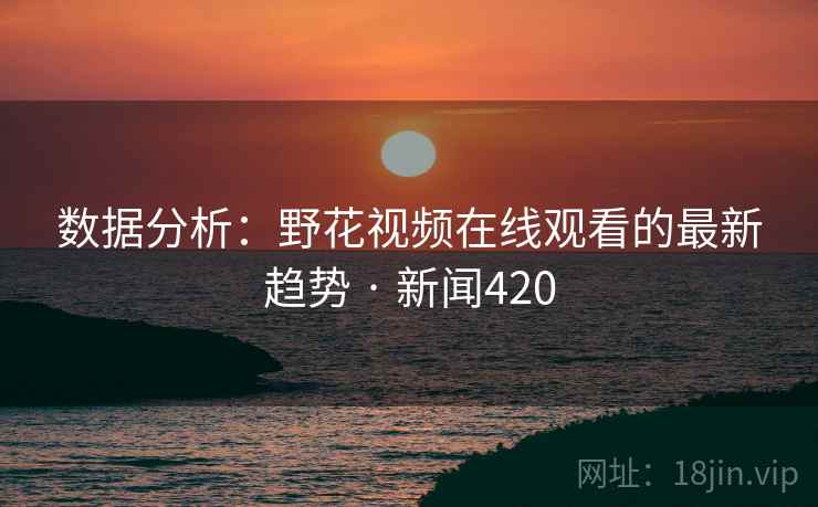 数据分析:野花视频在线观看的最新趋势 · 新闻420