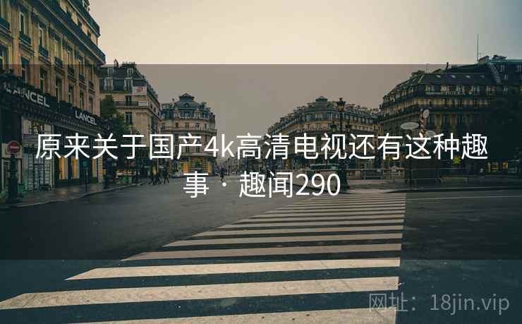 原来关于国产4k高清电视还有这种趣事 · 趣闻290