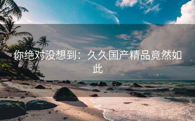 你绝对没想到:久久国产精品竟然如此