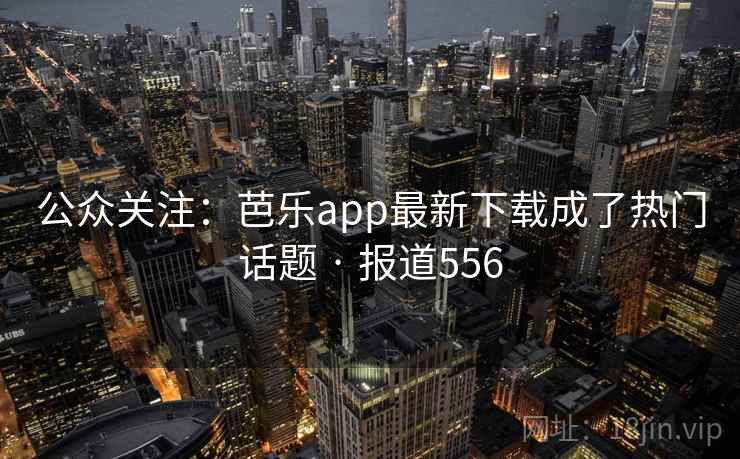 公众关注：芭乐app最新下载成了热门话题 · 报道556