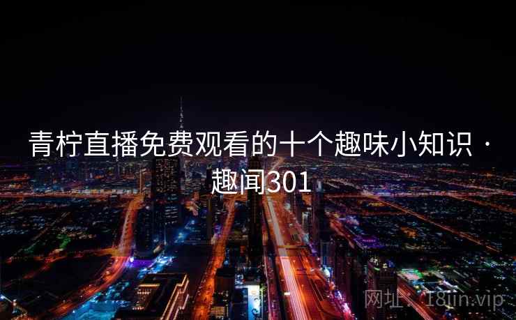 青柠直播免费观看的十个趣味小知识 · 趣闻301