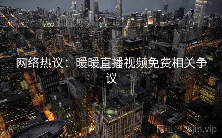 网络热议:暖暖直播视频免费相关争议