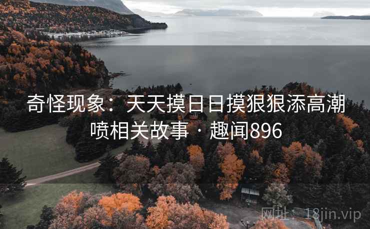 奇怪现象:天天摸日日摸狠狠添高潮喷相关故事 · 趣闻896