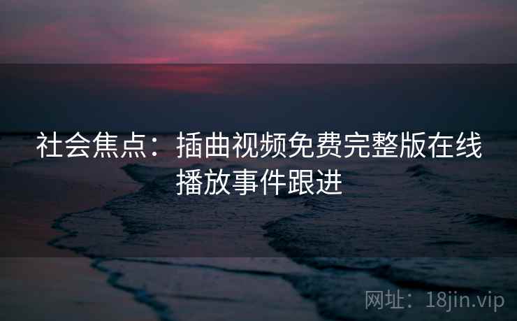 社会焦点:插曲视频免费完整版在线播放事件跟进