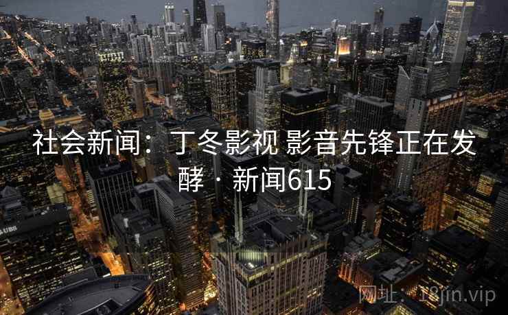 社会新闻:丁冬影视 影音先锋正在发酵 · 新闻615