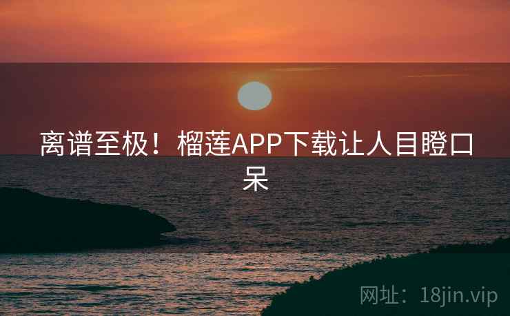 离谱至极！榴莲APP下载让人目瞪口呆