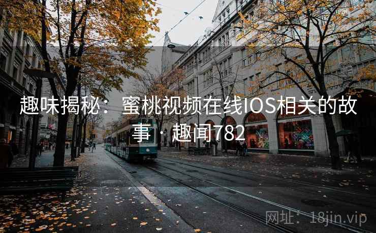 趣味揭秘：蜜桃视频在线IOS相关的故事 · 趣闻782