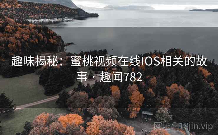 趣味揭秘:蜜桃视频在线IOS相关的故事 · 趣闻782
