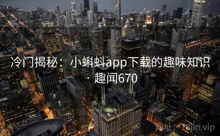 冷门揭秘：小蝌蚪app下载的趣味知识 · 趣闻670