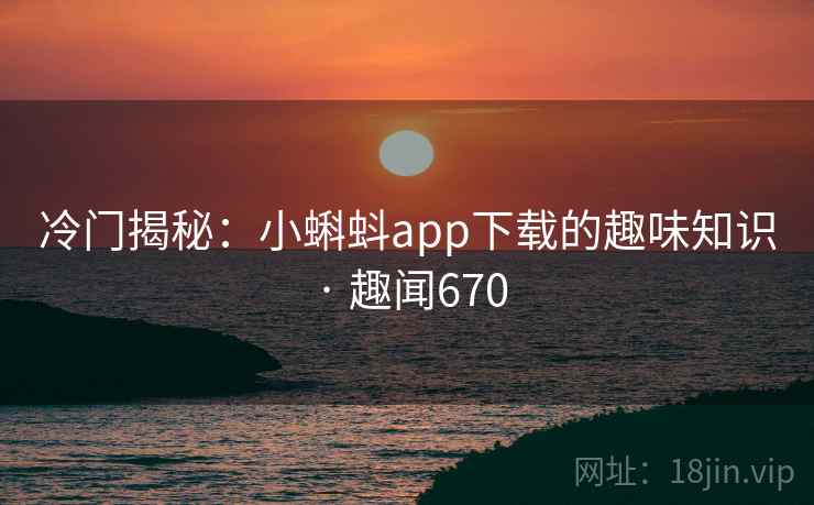 冷门揭秘:小蝌蚪app下载的趣味知识 · 趣闻670