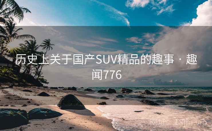 历史上关于国产SUV精品的趣事 · 趣闻776