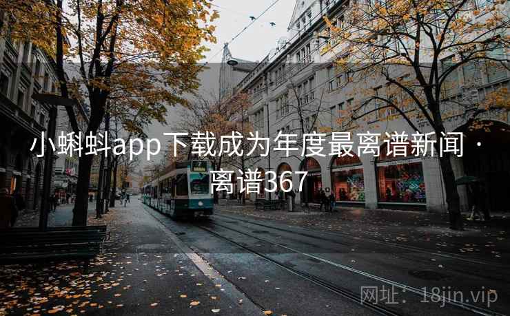 小蝌蚪app下载成为年度最离谱新闻 · 离谱367