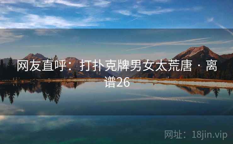 网友直呼:打扑克牌男女太荒唐 · 离谱26