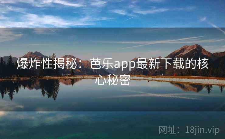 爆炸性揭秘:芭乐app最新下载的核心秘密