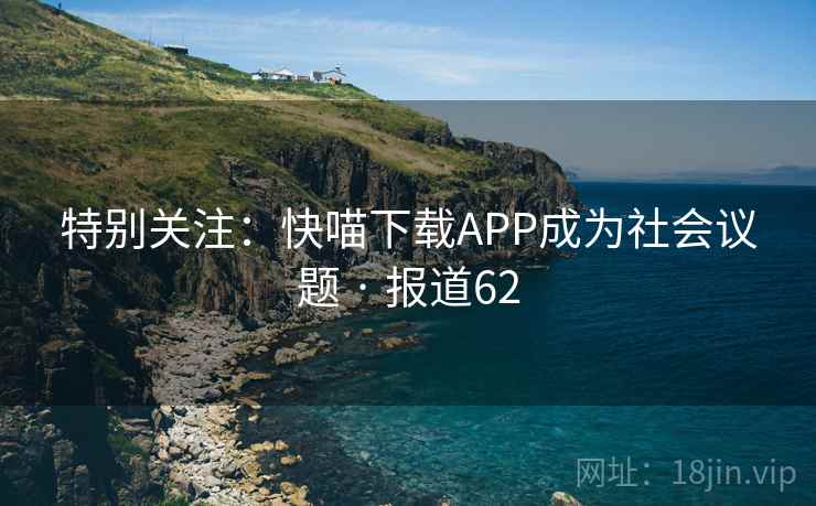 特别关注：快喵下载APP成为社会议题 · 报道62