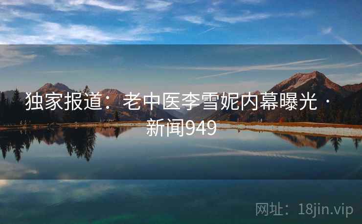 独家报道:老中医李雪妮内幕曝光 · 新闻949