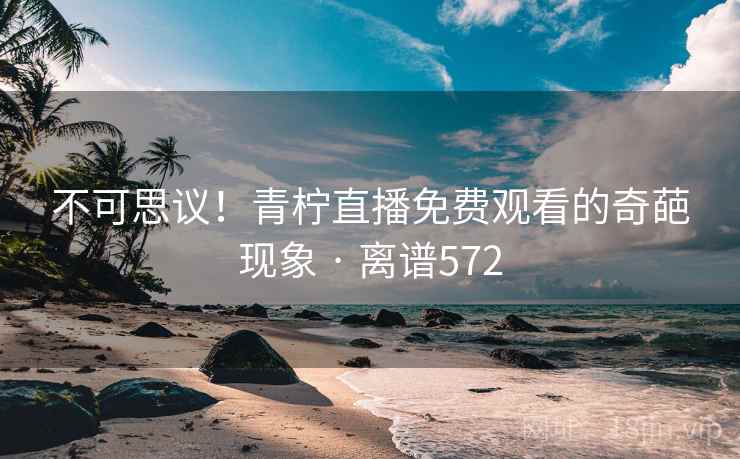不可思议！青柠直播免费观看的奇葩现象 · 离谱572