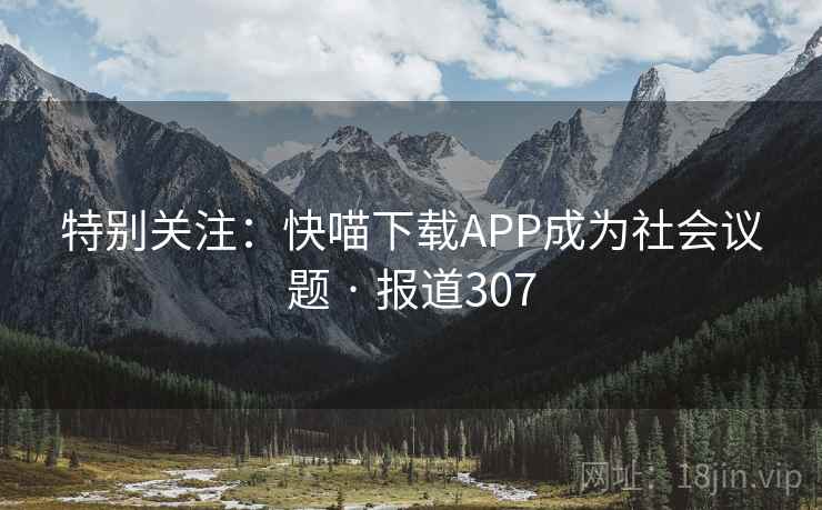 特别关注:快喵下载APP成为社会议题 · 报道307
