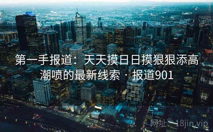 第一手报道:天天摸日日摸狠狠添高潮喷的最新线索 · 报道901