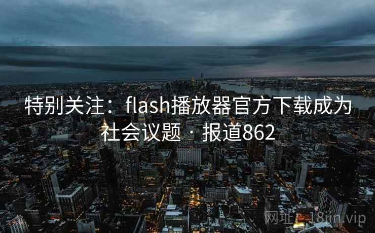 特别关注:flash播放器官方下载成为社会议题 · 报道862