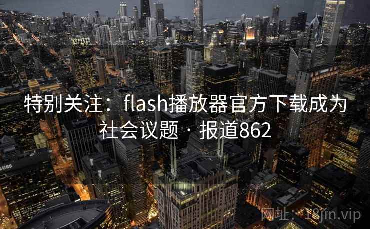 特别关注:flash播放器官方下载成为社会议题 · 报道862