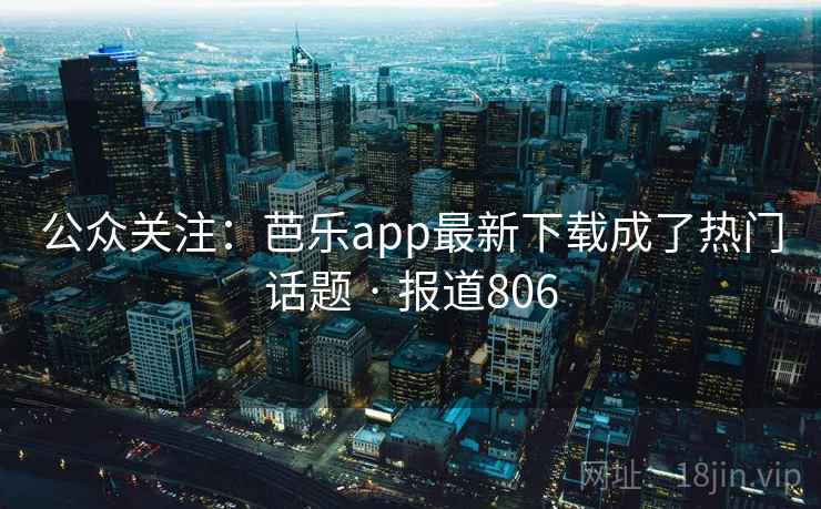 公众关注：芭乐app最新下载成了热门话题 · 报道806
