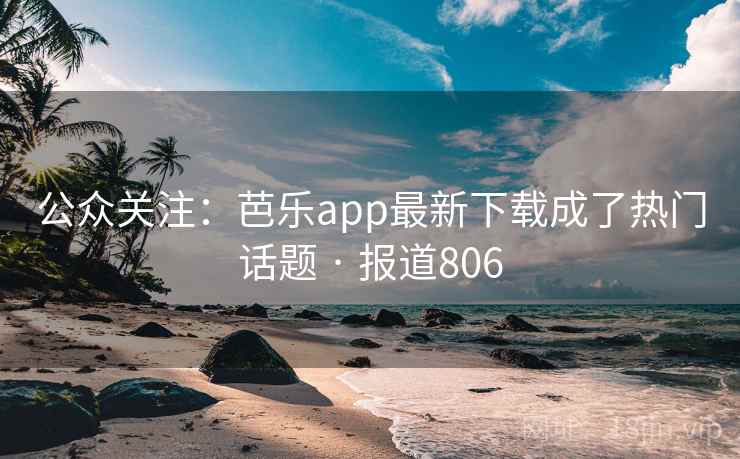 公众关注:芭乐app最新下载成了热门话题 · 报道806