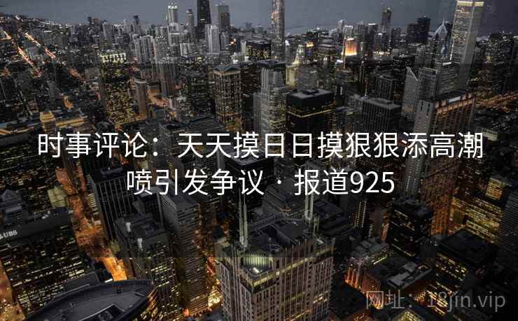 时事评论：天天摸日日摸狠狠添高潮喷引发争议 · 报道925