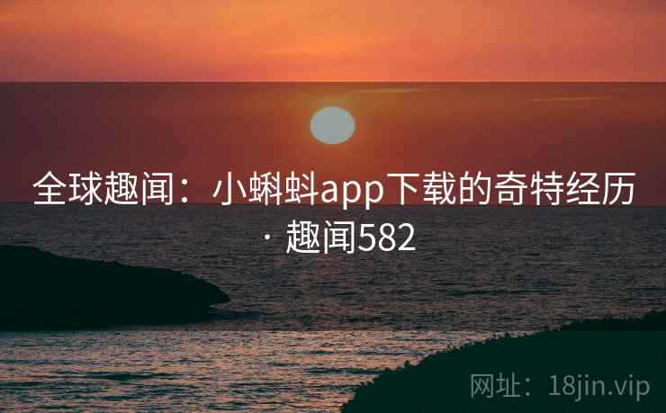 全球趣闻：小蝌蚪app下载的奇特经历 · 趣闻582