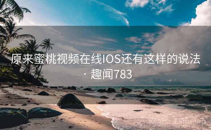 原来蜜桃视频在线IOS还有这样的说法 · 趣闻783