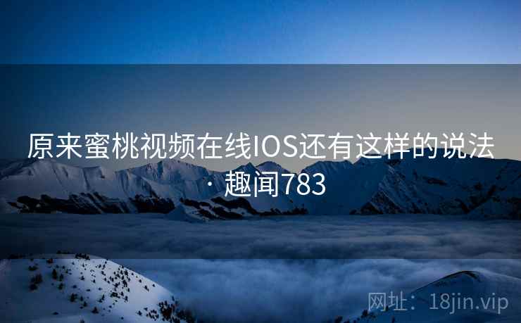 原来蜜桃视频在线IOS还有这样的说法 · 趣闻783