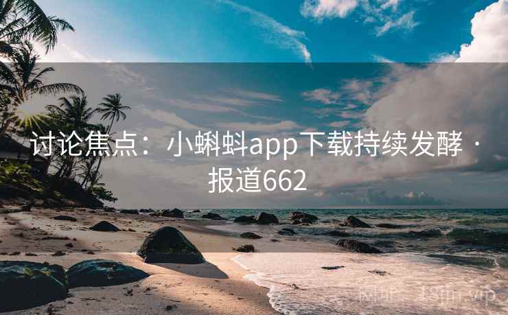 讨论焦点：小蝌蚪app下载持续发酵 · 报道662