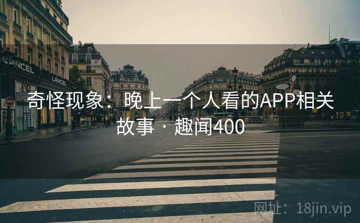 奇怪现象：晚上一个人看的APP相关故事 · 趣闻400