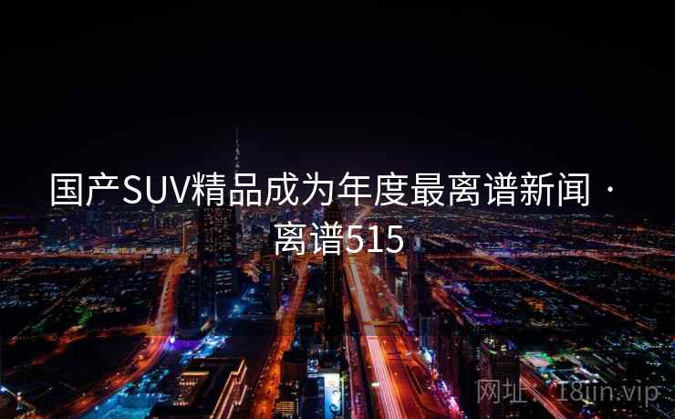 国产SUV精品成为年度最离谱新闻 · 离谱515