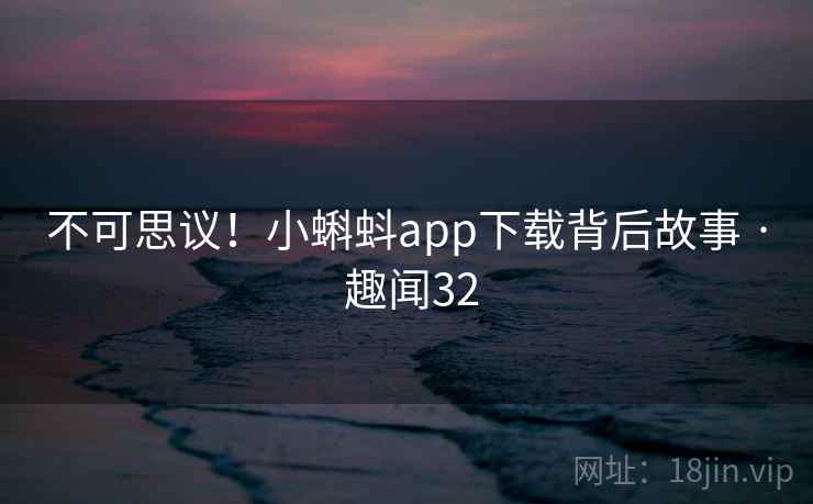 不可思议!小蝌蚪app下载背后故事 · 趣闻32