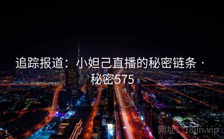 追踪报道:小妲己直播的秘密链条 · 秘密575
