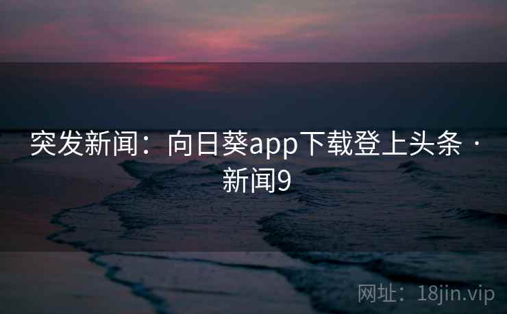 突发新闻:向日葵app下载登上头条 · 新闻9