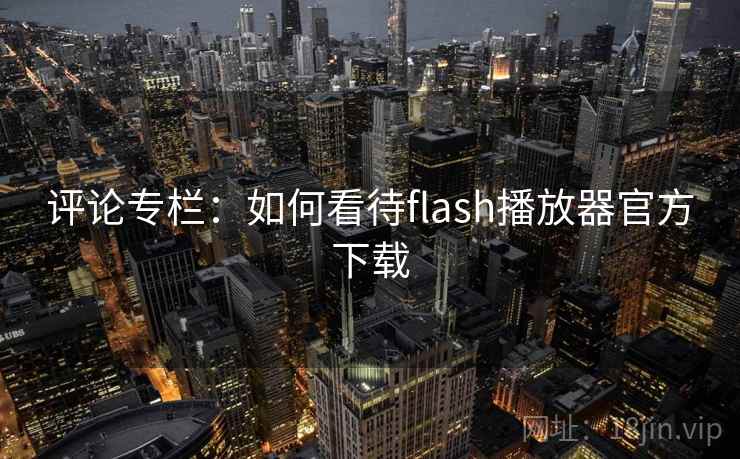 评论专栏:如何看待flash播放器官方下载