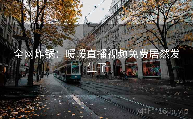 全网炸锅:暖暖直播视频免费居然发生了