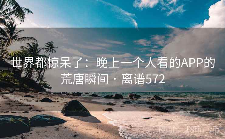世界都惊呆了:晚上一个人看的APP的荒唐瞬间 · 离谱572
