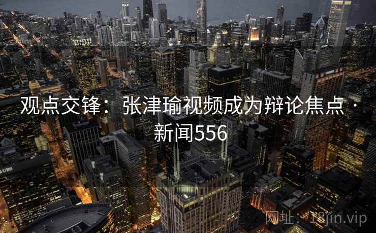 观点交锋:张津瑜视频成为辩论焦点 · 新闻556