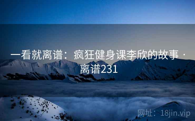 一看就离谱:疯狂健身课李欣的故事 · 离谱231