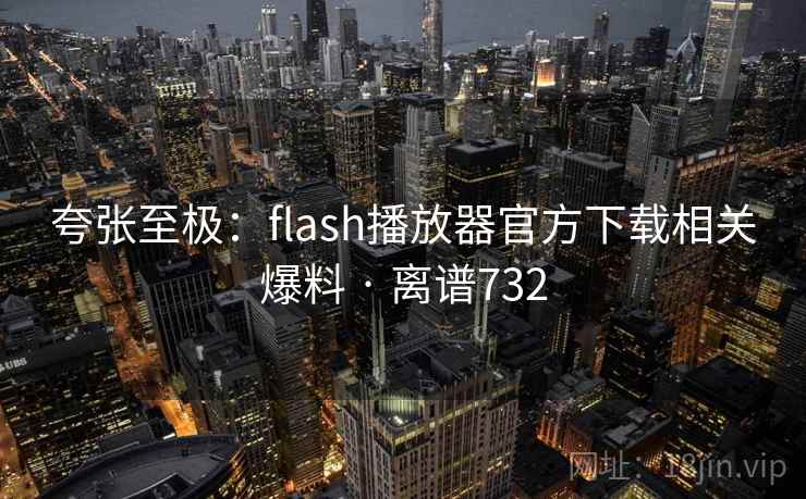 夸张至极:flash播放器官方下载相关爆料 · 离谱732