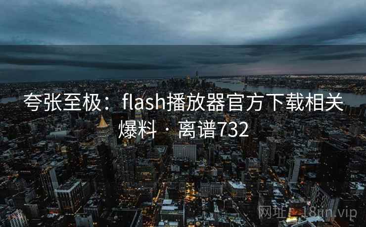 夸张至极:flash播放器官方下载相关爆料 · 离谱732