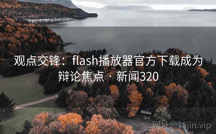 观点交锋:flash播放器官方下载成为辩论焦点 · 新闻320