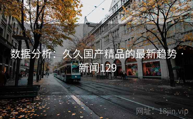 数据分析:久久国产精品的最新趋势 · 新闻129