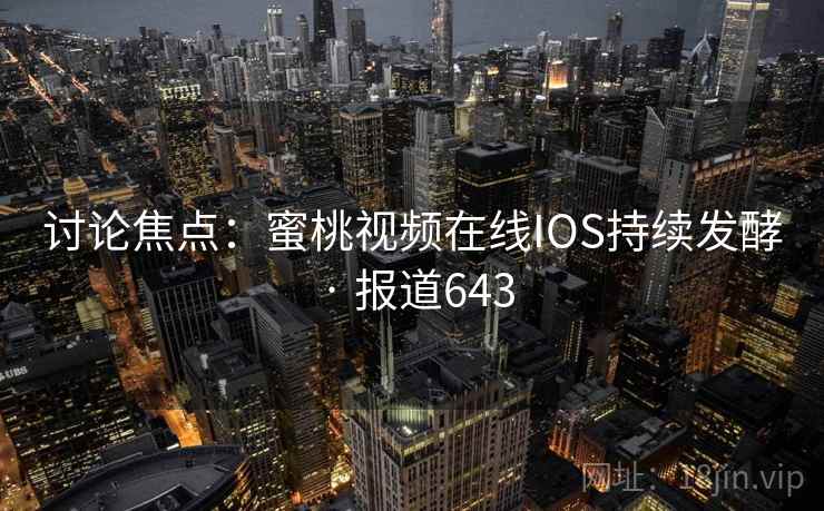 讨论焦点:蜜桃视频在线IOS持续发酵 · 报道643
