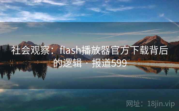 详细阅读:社会观察:flash播放器官方下载背后的逻辑 · 报道599 社会观察:flash播放器官方下载背后的逻辑 · 报道599