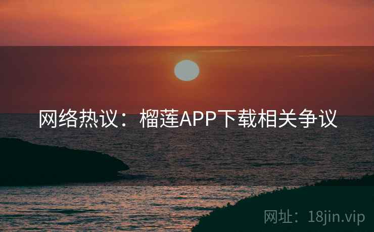 详细阅读:网络热议:榴莲APP下载相关争议 网络热议:榴莲APP下载相关争议