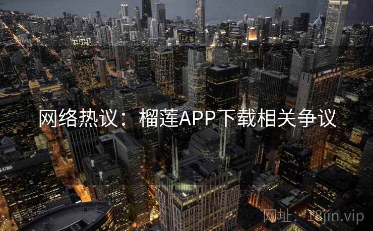 网络热议:榴莲APP下载相关争议
